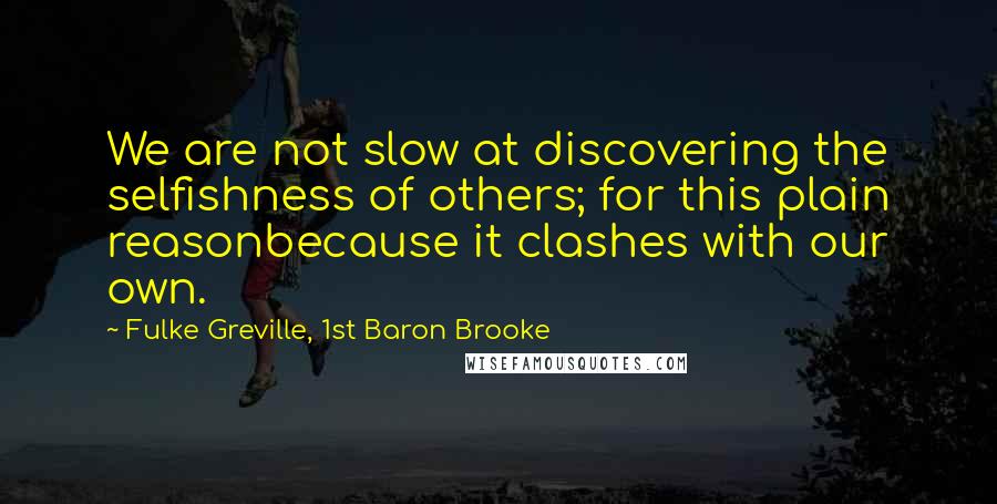 Fulke Greville, 1st Baron Brooke Quotes: We are not slow at discovering the selfishness of others; for this plain reasonbecause it clashes with our own.