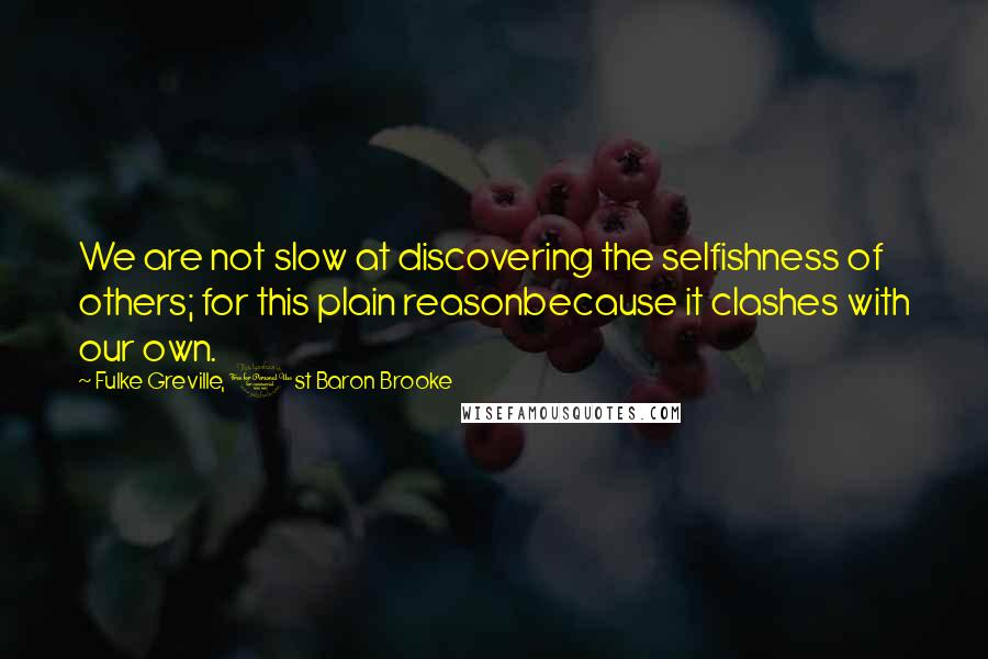 Fulke Greville, 1st Baron Brooke Quotes: We are not slow at discovering the selfishness of others; for this plain reasonbecause it clashes with our own.