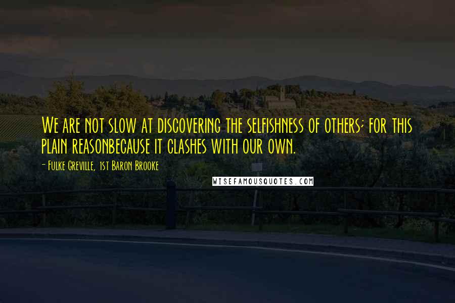 Fulke Greville, 1st Baron Brooke Quotes: We are not slow at discovering the selfishness of others; for this plain reasonbecause it clashes with our own.
