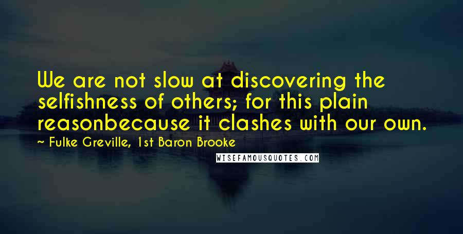 Fulke Greville, 1st Baron Brooke Quotes: We are not slow at discovering the selfishness of others; for this plain reasonbecause it clashes with our own.