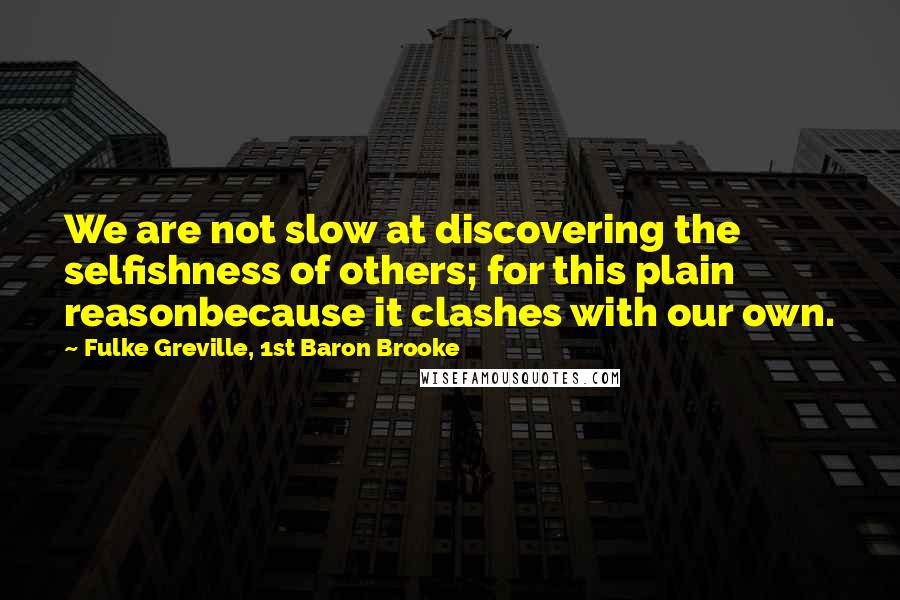 Fulke Greville, 1st Baron Brooke Quotes: We are not slow at discovering the selfishness of others; for this plain reasonbecause it clashes with our own.