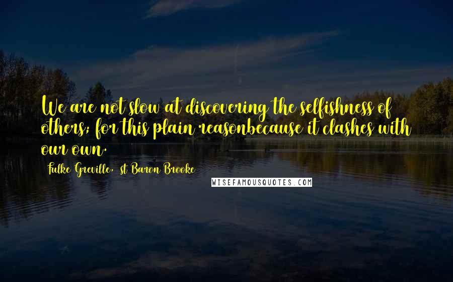 Fulke Greville, 1st Baron Brooke Quotes: We are not slow at discovering the selfishness of others; for this plain reasonbecause it clashes with our own.