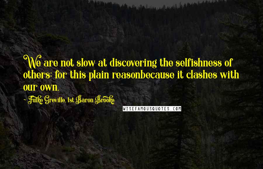 Fulke Greville, 1st Baron Brooke Quotes: We are not slow at discovering the selfishness of others; for this plain reasonbecause it clashes with our own.