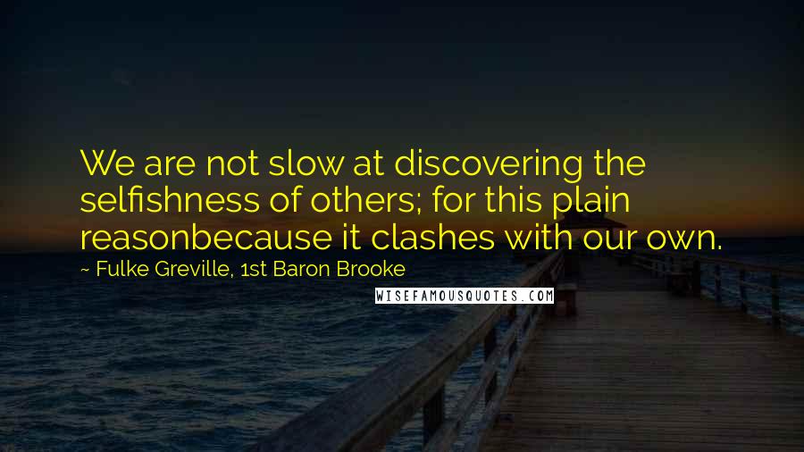 Fulke Greville, 1st Baron Brooke Quotes: We are not slow at discovering the selfishness of others; for this plain reasonbecause it clashes with our own.
