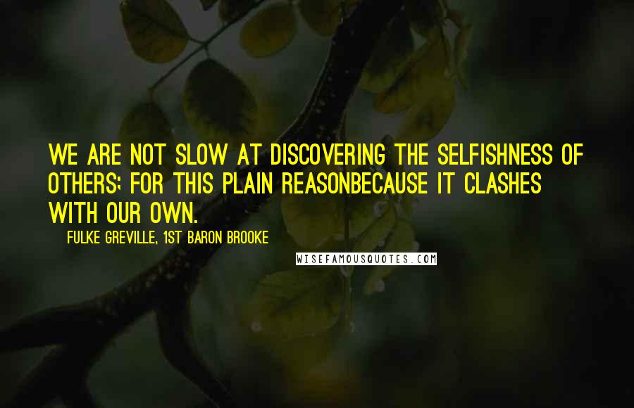 Fulke Greville, 1st Baron Brooke Quotes: We are not slow at discovering the selfishness of others; for this plain reasonbecause it clashes with our own.