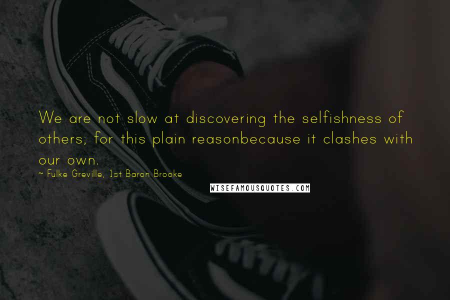 Fulke Greville, 1st Baron Brooke Quotes: We are not slow at discovering the selfishness of others; for this plain reasonbecause it clashes with our own.