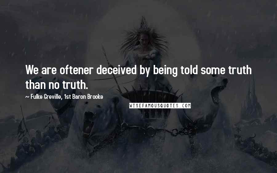 Fulke Greville, 1st Baron Brooke Quotes: We are oftener deceived by being told some truth than no truth.