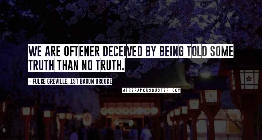 Fulke Greville, 1st Baron Brooke Quotes: We are oftener deceived by being told some truth than no truth.