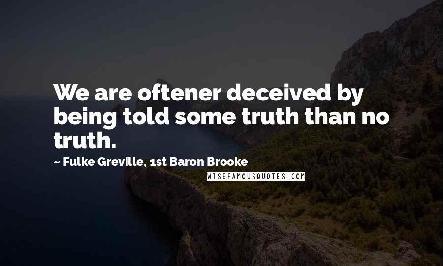 Fulke Greville, 1st Baron Brooke Quotes: We are oftener deceived by being told some truth than no truth.