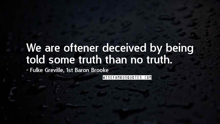 Fulke Greville, 1st Baron Brooke Quotes: We are oftener deceived by being told some truth than no truth.