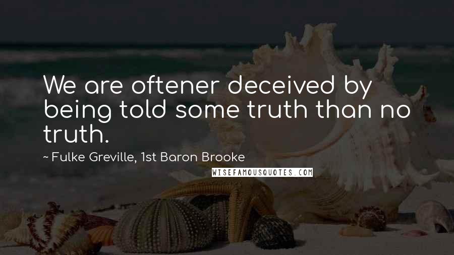 Fulke Greville, 1st Baron Brooke Quotes: We are oftener deceived by being told some truth than no truth.