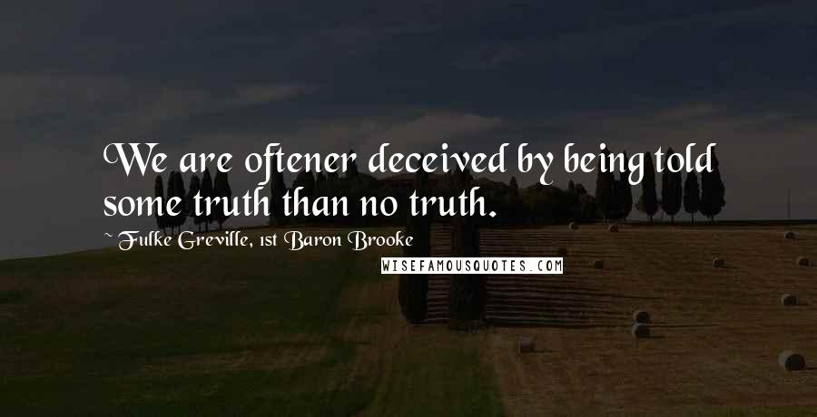 Fulke Greville, 1st Baron Brooke Quotes: We are oftener deceived by being told some truth than no truth.