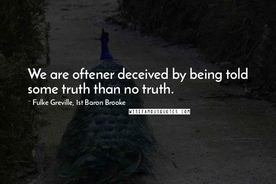 Fulke Greville, 1st Baron Brooke Quotes: We are oftener deceived by being told some truth than no truth.