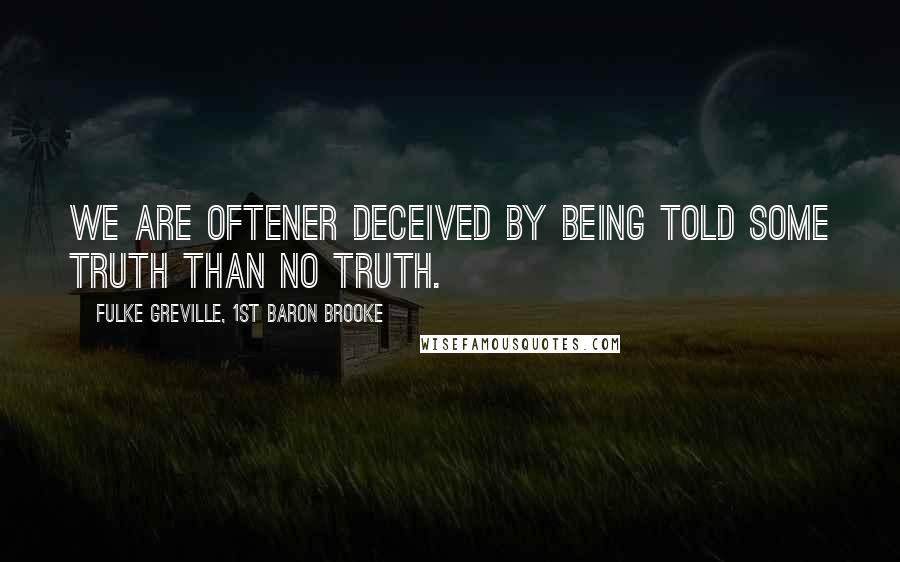Fulke Greville, 1st Baron Brooke Quotes: We are oftener deceived by being told some truth than no truth.