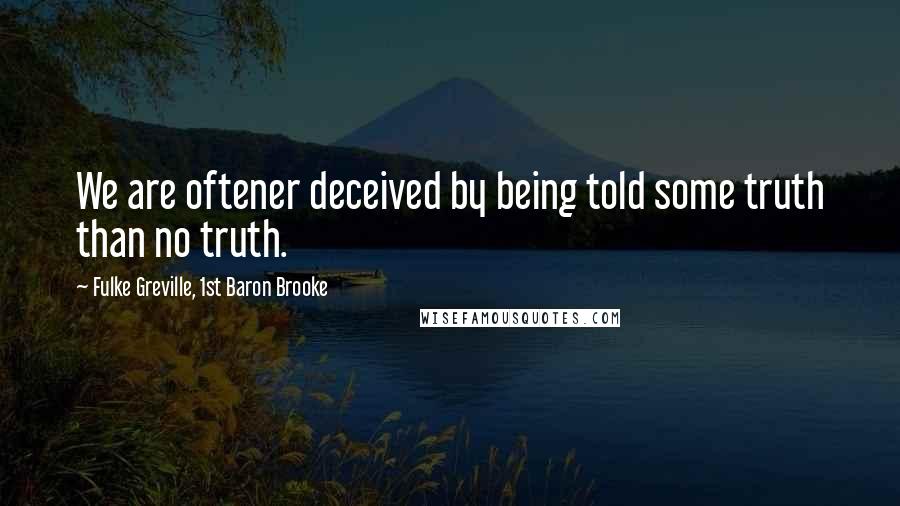 Fulke Greville, 1st Baron Brooke Quotes: We are oftener deceived by being told some truth than no truth.