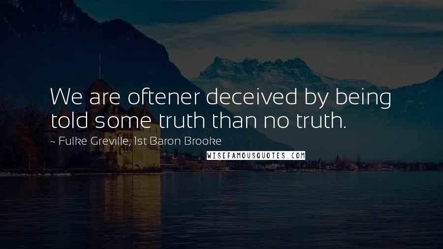 Fulke Greville, 1st Baron Brooke Quotes: We are oftener deceived by being told some truth than no truth.