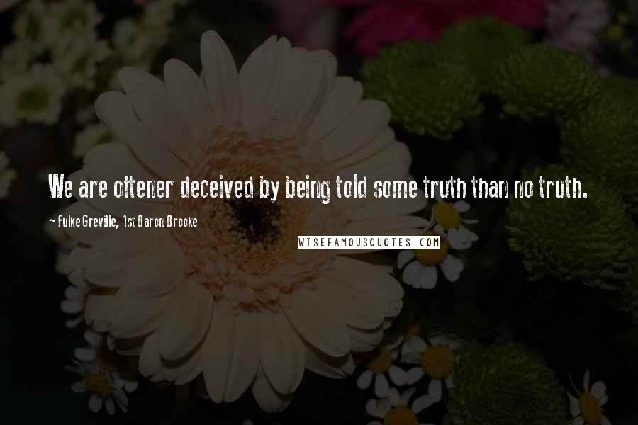 Fulke Greville, 1st Baron Brooke Quotes: We are oftener deceived by being told some truth than no truth.
