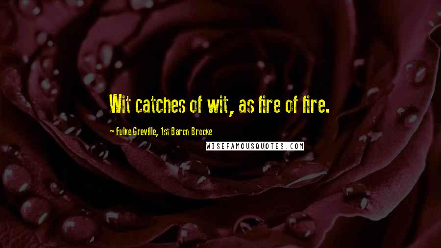 Fulke Greville, 1st Baron Brooke Quotes: Wit catches of wit, as fire of fire.