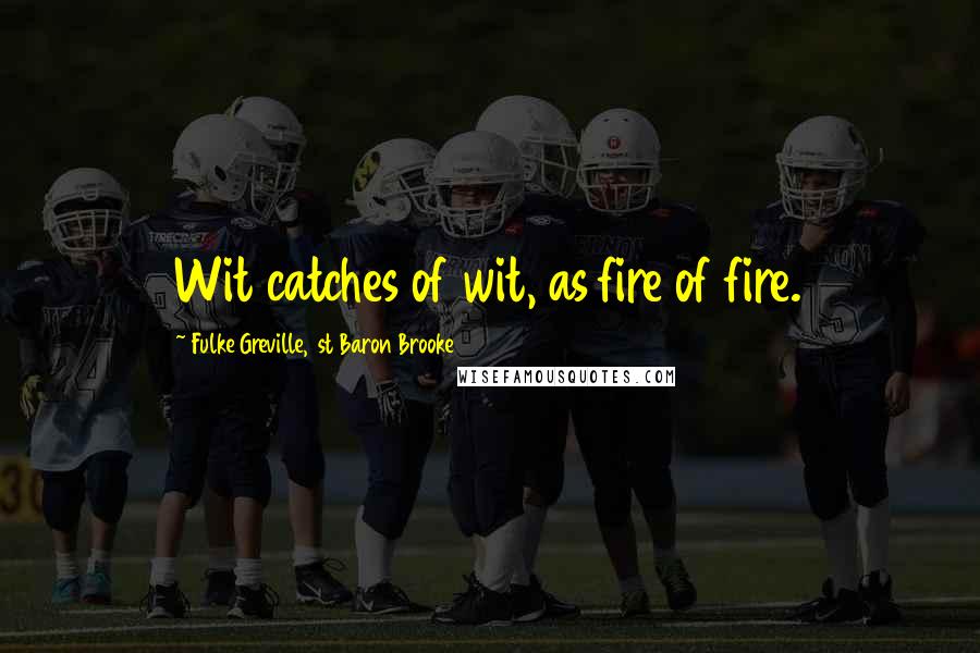 Fulke Greville, 1st Baron Brooke Quotes: Wit catches of wit, as fire of fire.