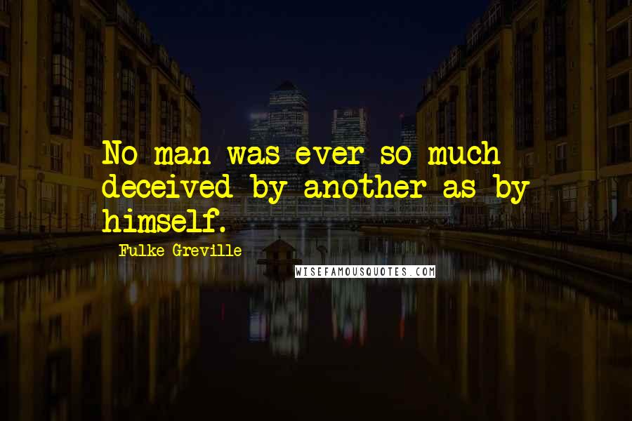 Fulke Greville Quotes: No man was ever so much deceived by another as by himself.