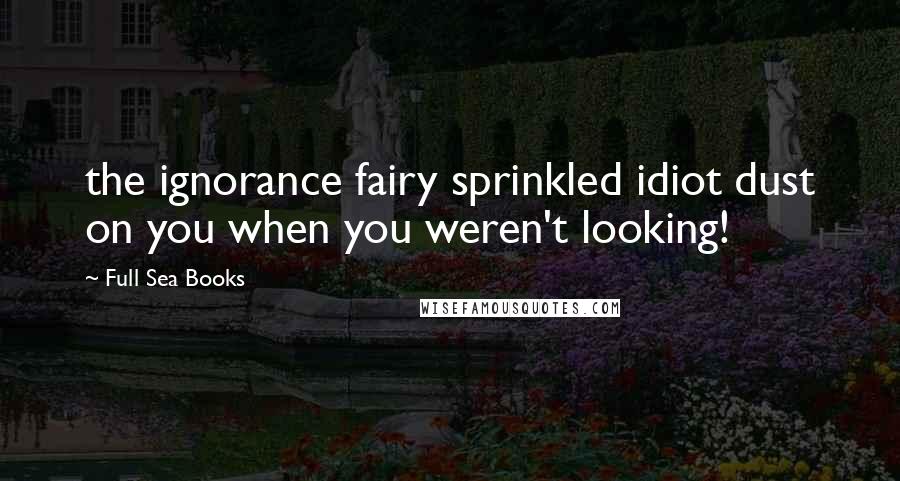 Full Sea Books Quotes: the ignorance fairy sprinkled idiot dust on you when you weren't looking!