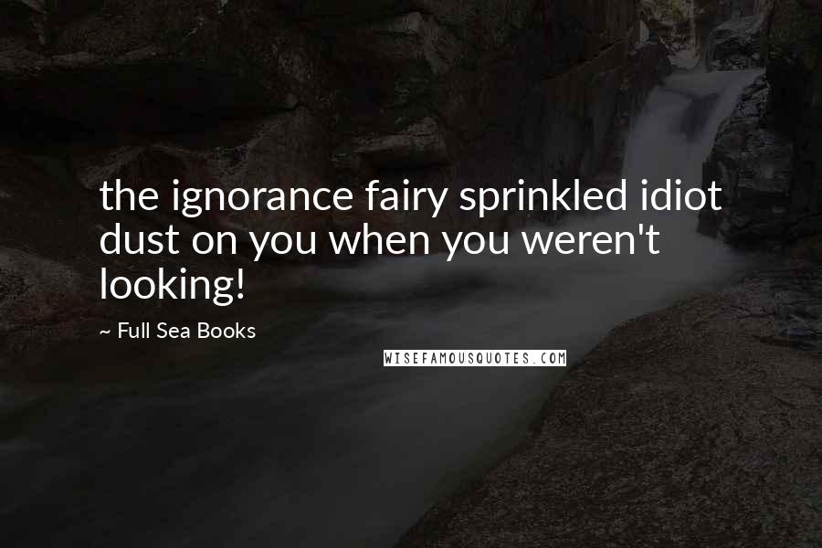 Full Sea Books Quotes: the ignorance fairy sprinkled idiot dust on you when you weren't looking!