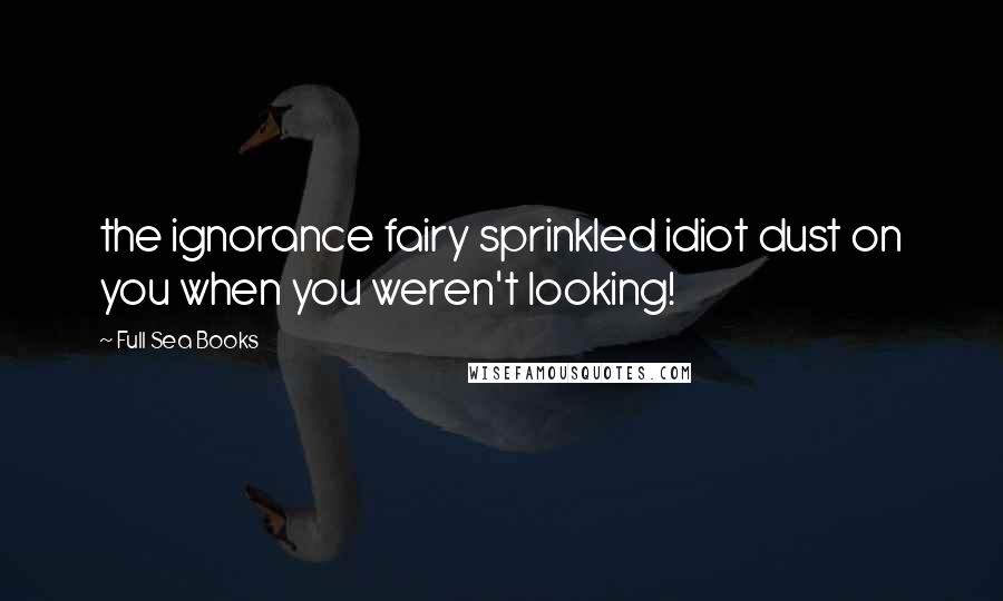 Full Sea Books Quotes: the ignorance fairy sprinkled idiot dust on you when you weren't looking!