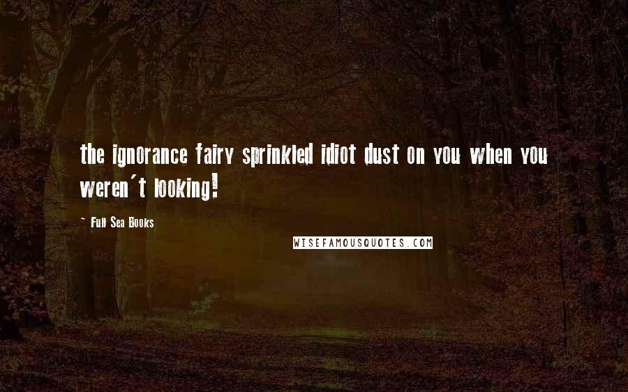 Full Sea Books Quotes: the ignorance fairy sprinkled idiot dust on you when you weren't looking!