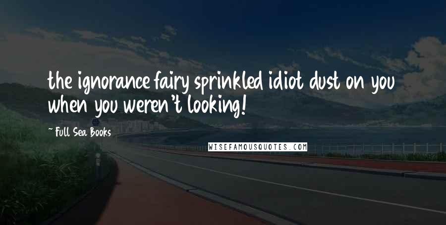 Full Sea Books Quotes: the ignorance fairy sprinkled idiot dust on you when you weren't looking!