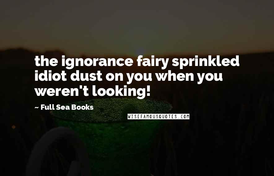 Full Sea Books Quotes: the ignorance fairy sprinkled idiot dust on you when you weren't looking!