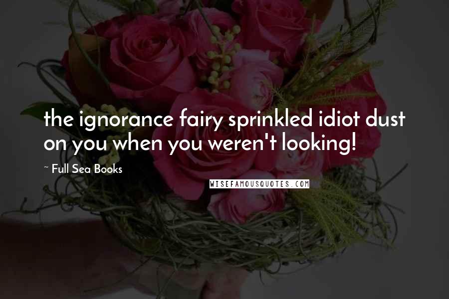 Full Sea Books Quotes: the ignorance fairy sprinkled idiot dust on you when you weren't looking!