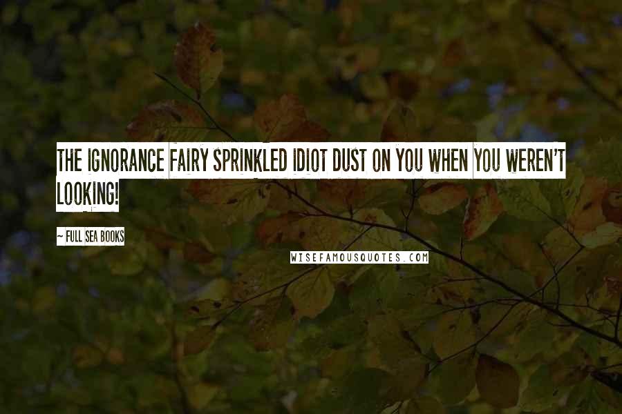 Full Sea Books Quotes: the ignorance fairy sprinkled idiot dust on you when you weren't looking!