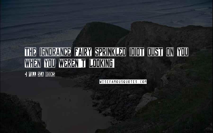 Full Sea Books Quotes: the ignorance fairy sprinkled idiot dust on you when you weren't looking!