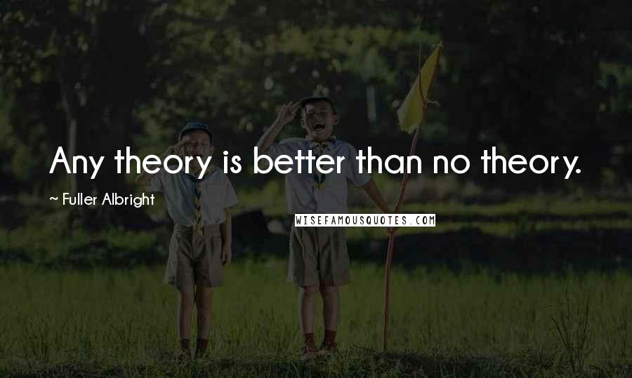 Fuller Albright Quotes: Any theory is better than no theory.