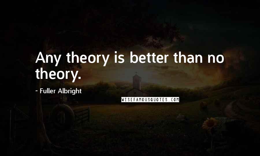 Fuller Albright Quotes: Any theory is better than no theory.