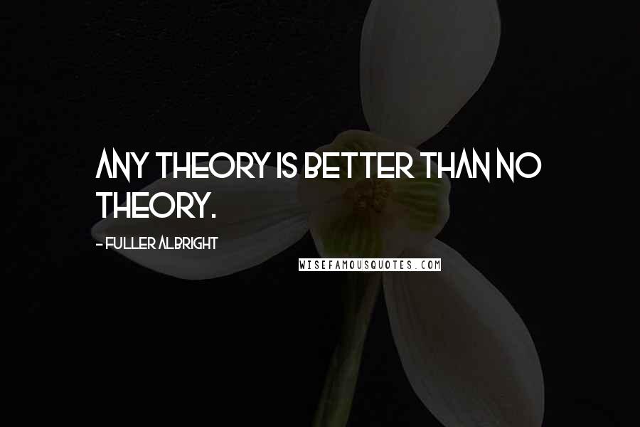 Fuller Albright Quotes: Any theory is better than no theory.