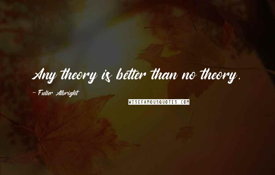 Fuller Albright Quotes: Any theory is better than no theory.