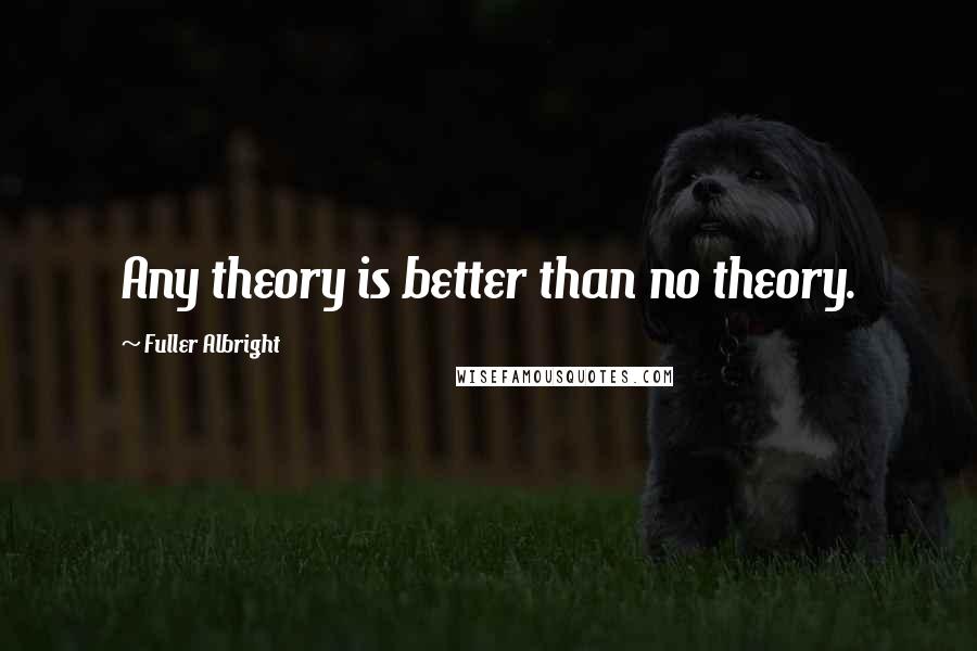 Fuller Albright Quotes: Any theory is better than no theory.