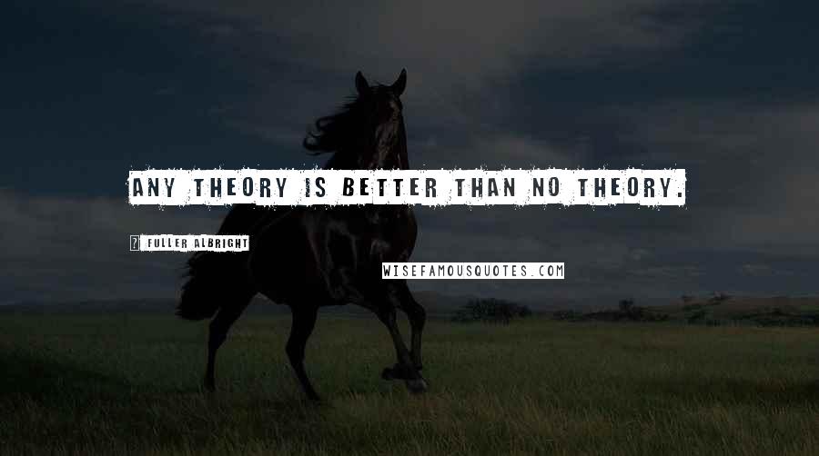 Fuller Albright Quotes: Any theory is better than no theory.