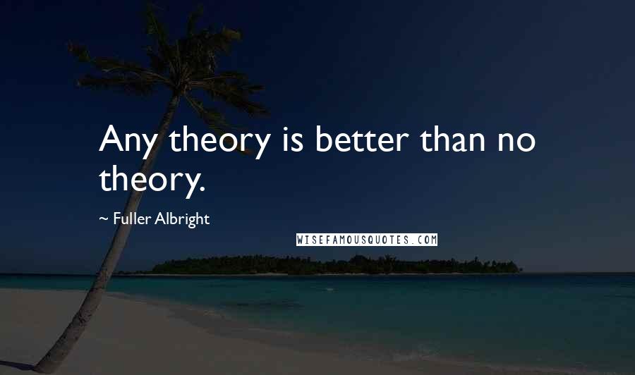 Fuller Albright Quotes: Any theory is better than no theory.