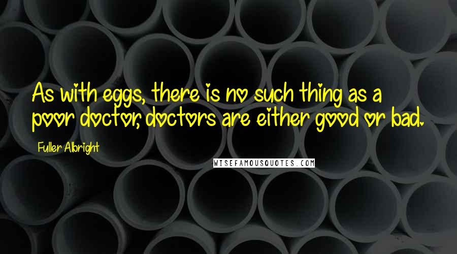 Fuller Albright Quotes: As with eggs, there is no such thing as a poor doctor, doctors are either good or bad.