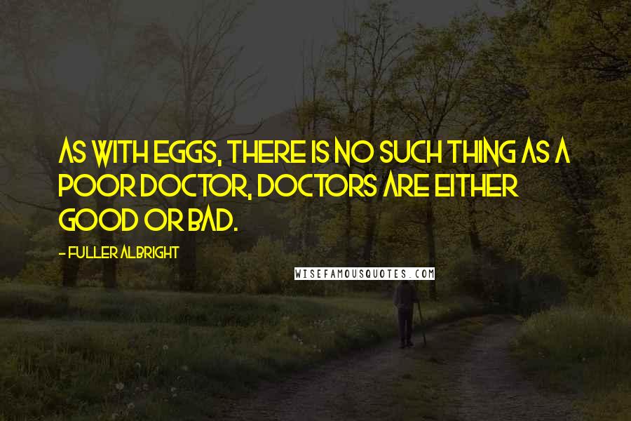 Fuller Albright Quotes: As with eggs, there is no such thing as a poor doctor, doctors are either good or bad.