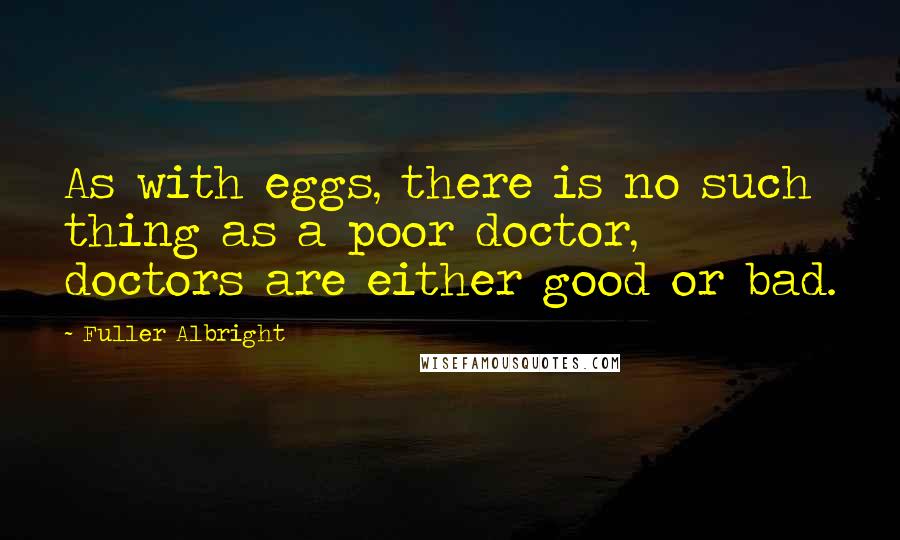 Fuller Albright Quotes: As with eggs, there is no such thing as a poor doctor, doctors are either good or bad.