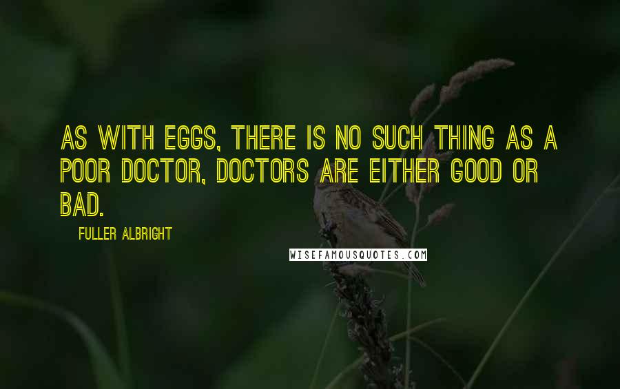 Fuller Albright Quotes: As with eggs, there is no such thing as a poor doctor, doctors are either good or bad.