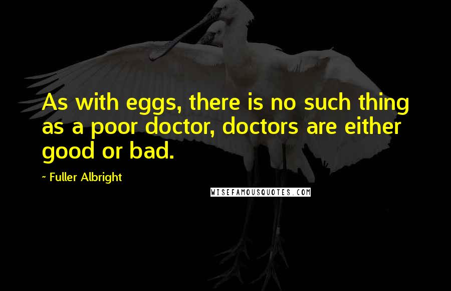 Fuller Albright Quotes: As with eggs, there is no such thing as a poor doctor, doctors are either good or bad.