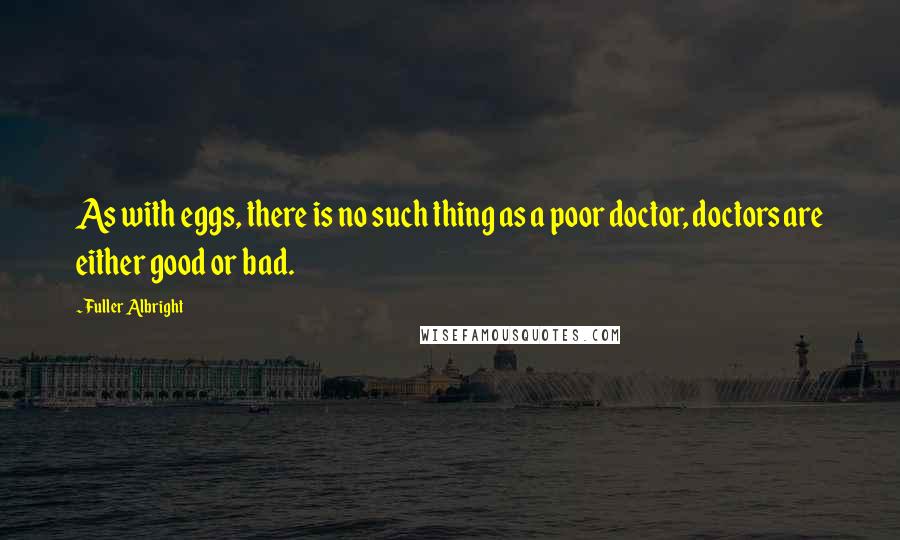 Fuller Albright Quotes: As with eggs, there is no such thing as a poor doctor, doctors are either good or bad.