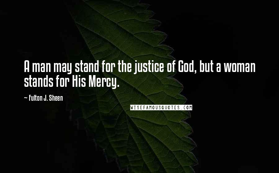 Fulton J. Sheen Quotes: A man may stand for the justice of God, but a woman stands for His Mercy.