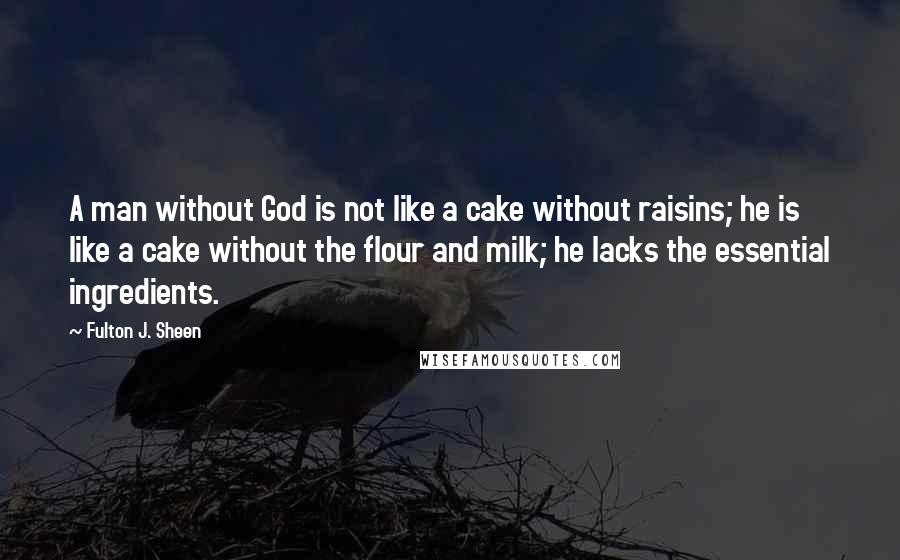 Fulton J. Sheen Quotes: A man without God is not like a cake without raisins; he is like a cake without the flour and milk; he lacks the essential ingredients.