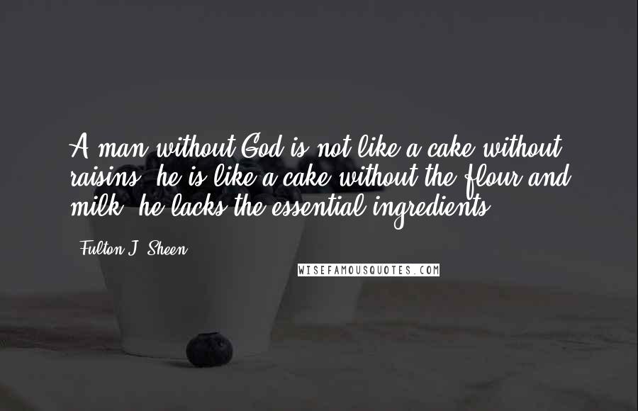 Fulton J. Sheen Quotes: A man without God is not like a cake without raisins; he is like a cake without the flour and milk; he lacks the essential ingredients.