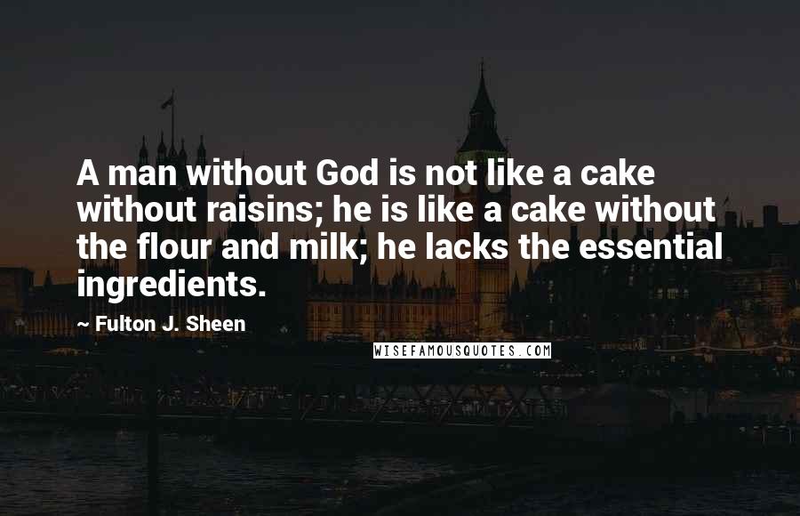 Fulton J. Sheen Quotes: A man without God is not like a cake without raisins; he is like a cake without the flour and milk; he lacks the essential ingredients.
